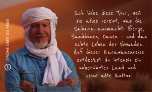 Mauretanien Karawane der Vielfalt Ich liebe diese Tour, weil sie alles vereint, was die Sahara ausmacht: Berge, Dünen, Oasen - und das echte Leben der Nomaden. Auf dieser Karawanenreise in Mauretanien entdeckst du intensiv und authentisch ein unberührtes Land und seine alte Kultur.